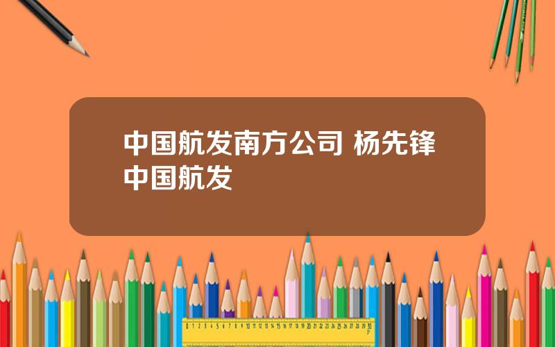 中国航发南方公司 杨先锋中国航发